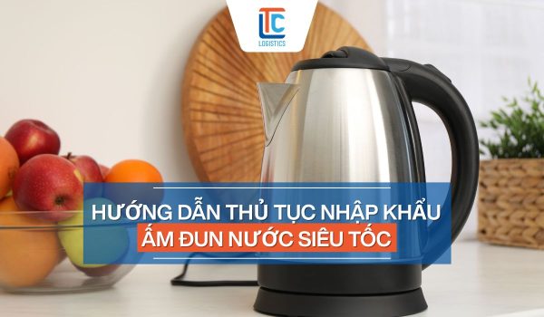 Thủ tục nhập khẩu ấm đun nước siêu tốc