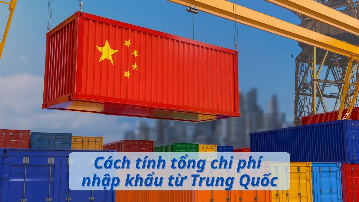 Cách tính tổng chi phí nhập khẩu từ Trung Quốc